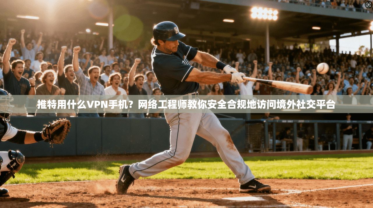 推特用什么VPN手机？网络工程师教你安全合规地访问境外社交平台