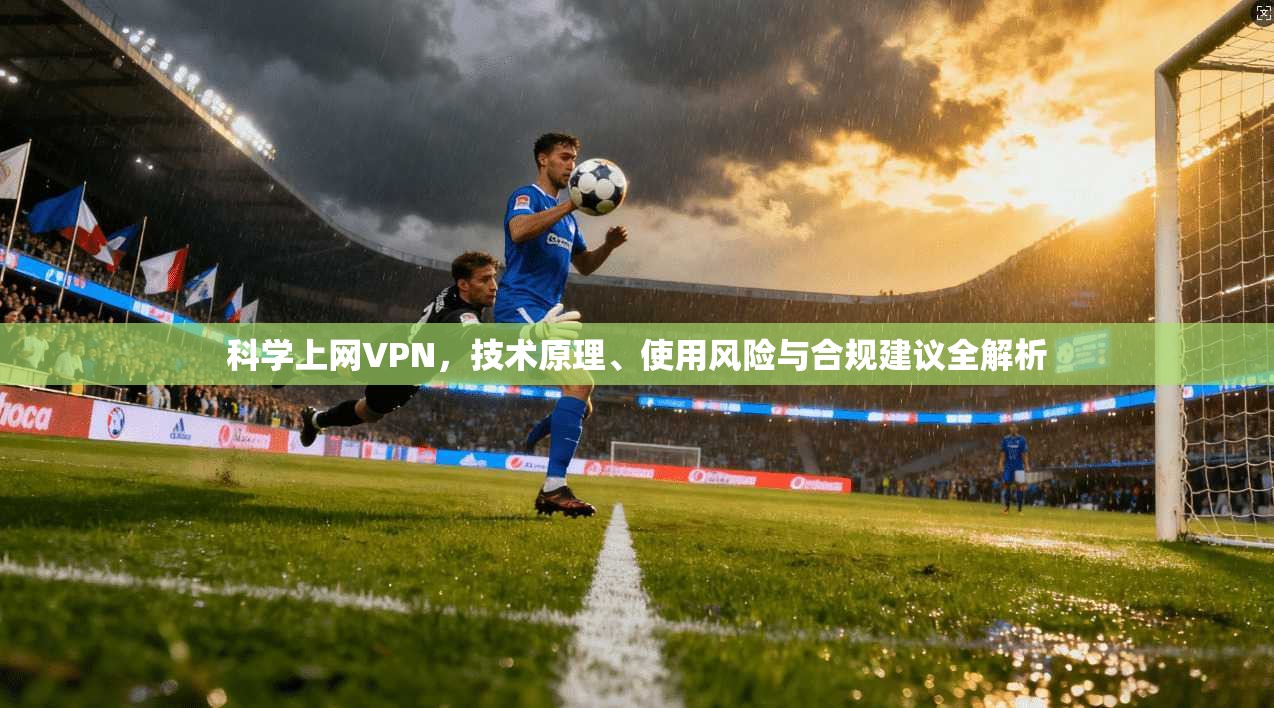 科学上网VPN，技术原理、使用风险与合规建议全解析
