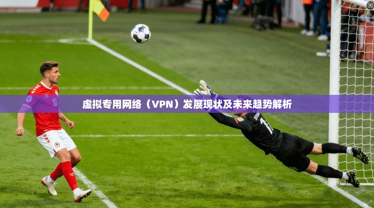 虚拟专用网络（VPN）发展现状及未来趋势解析