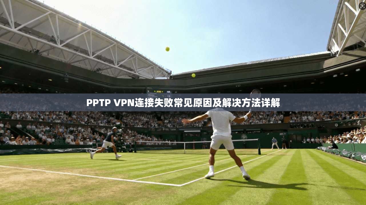 PPTP VPN连接失败常见原因及解决方法详解