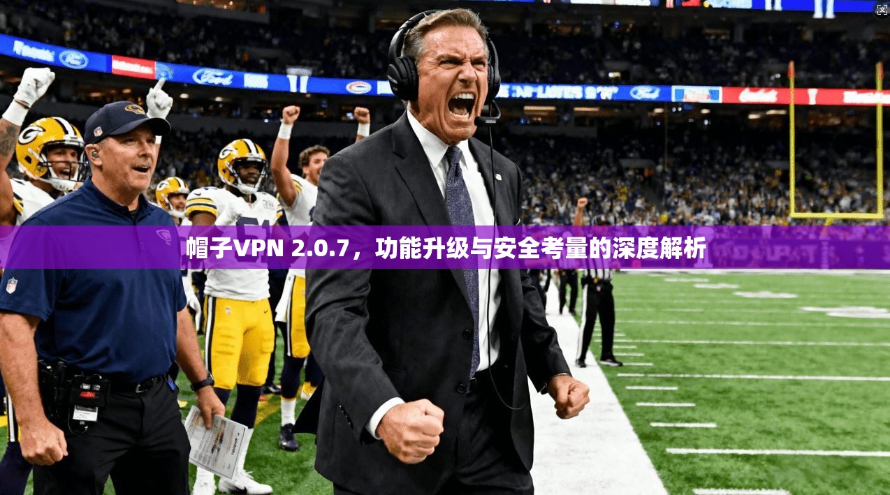 帽子VPN 2.0.7，功能升级与安全考量的深度解析