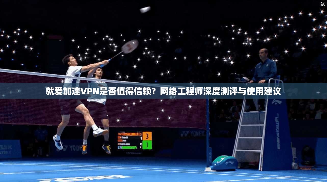 就爱加速VPN是否值得信赖？网络工程师深度测评与使用建议