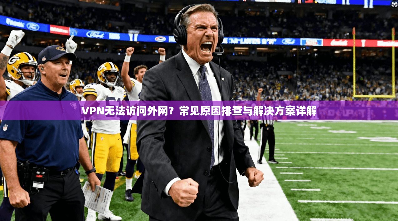 VPN无法访问外网？常见原因排查与解决方案详解