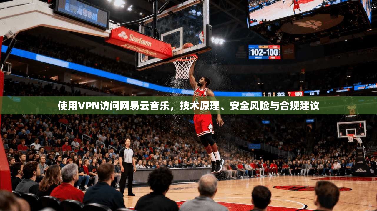 使用VPN访问网易云音乐，技术原理、安全风险与合规建议