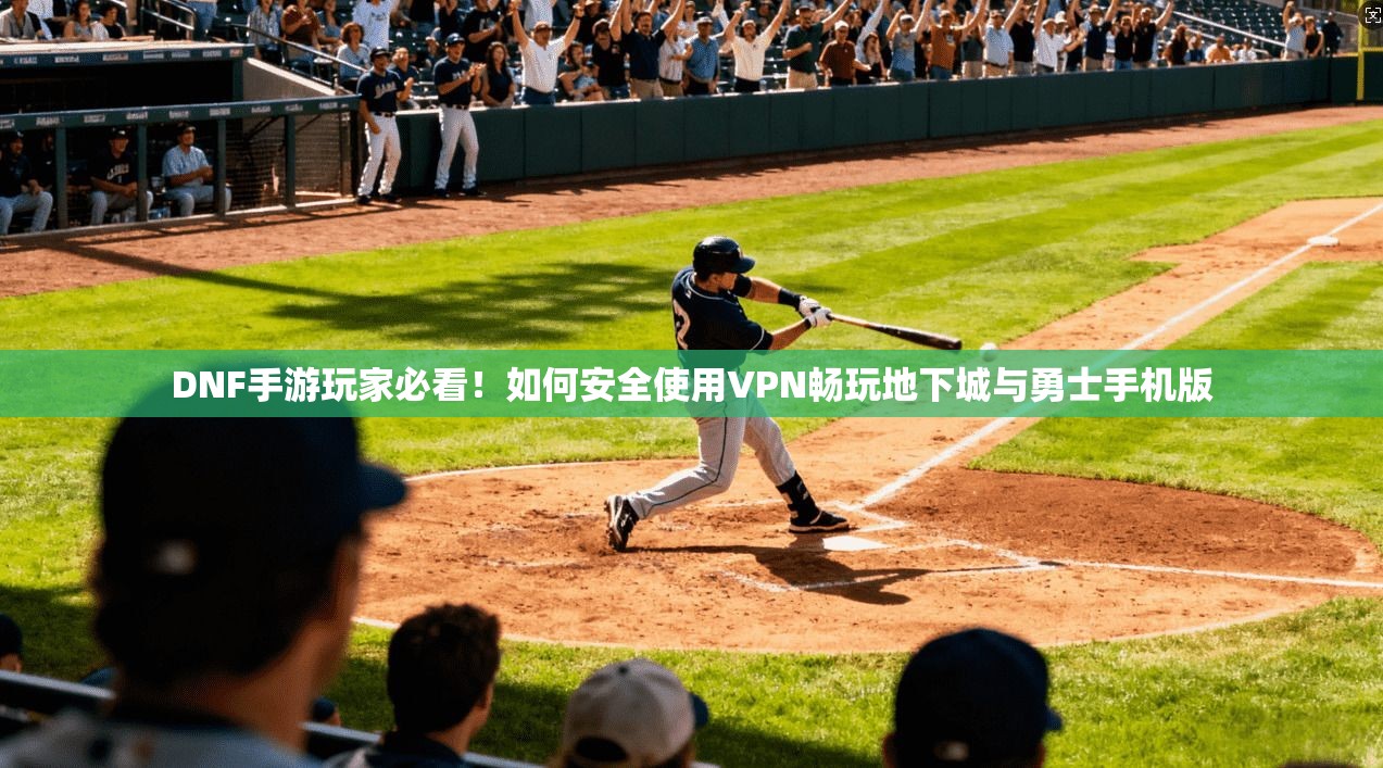 DNF手游玩家必看！如何安全使用VPN畅玩地下城与勇士手机版