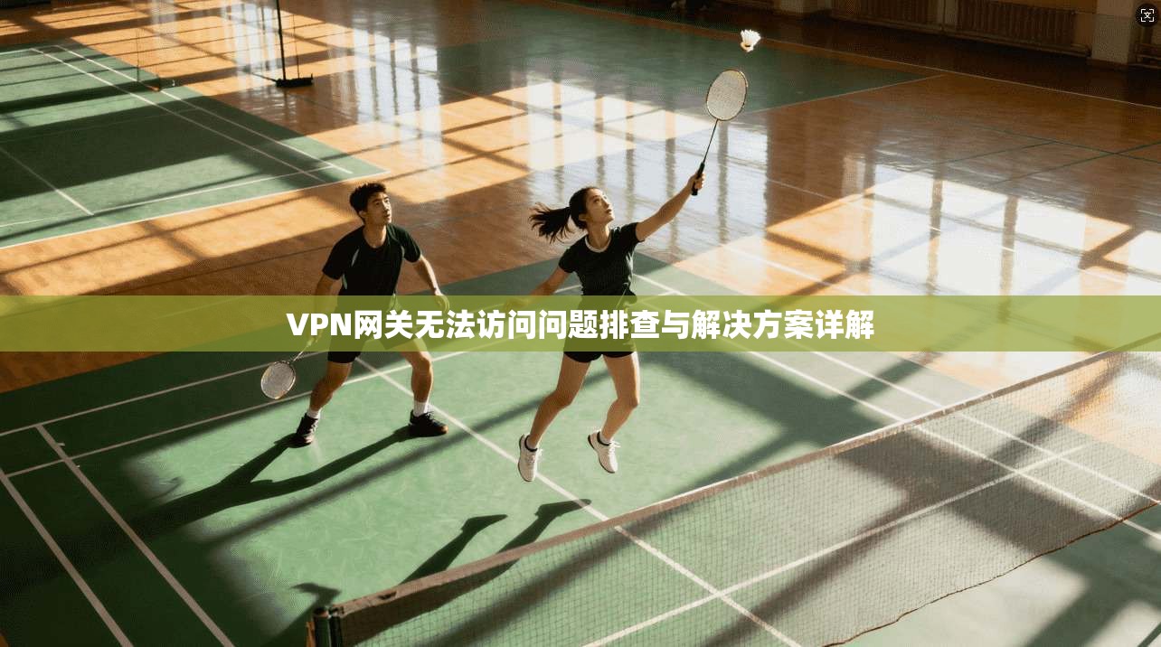 VPN网关无法访问问题排查与解决方案详解