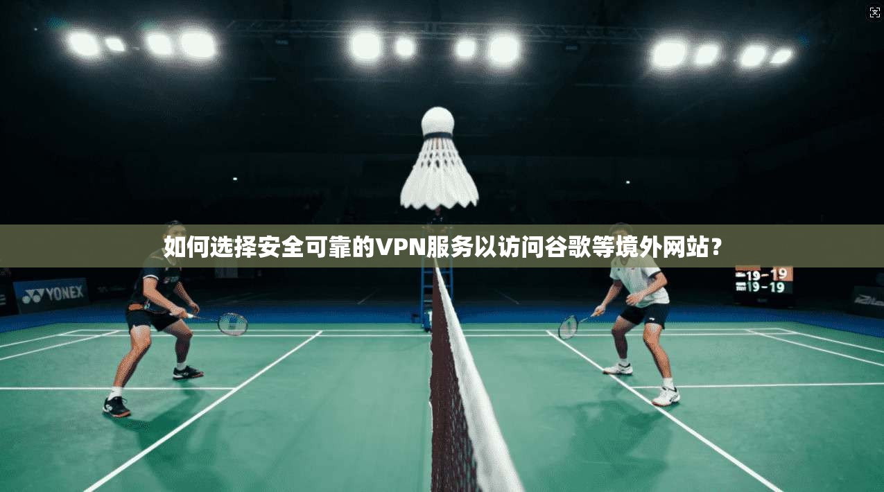 如何选择安全可靠的VPN服务以访问谷歌等境外网站？