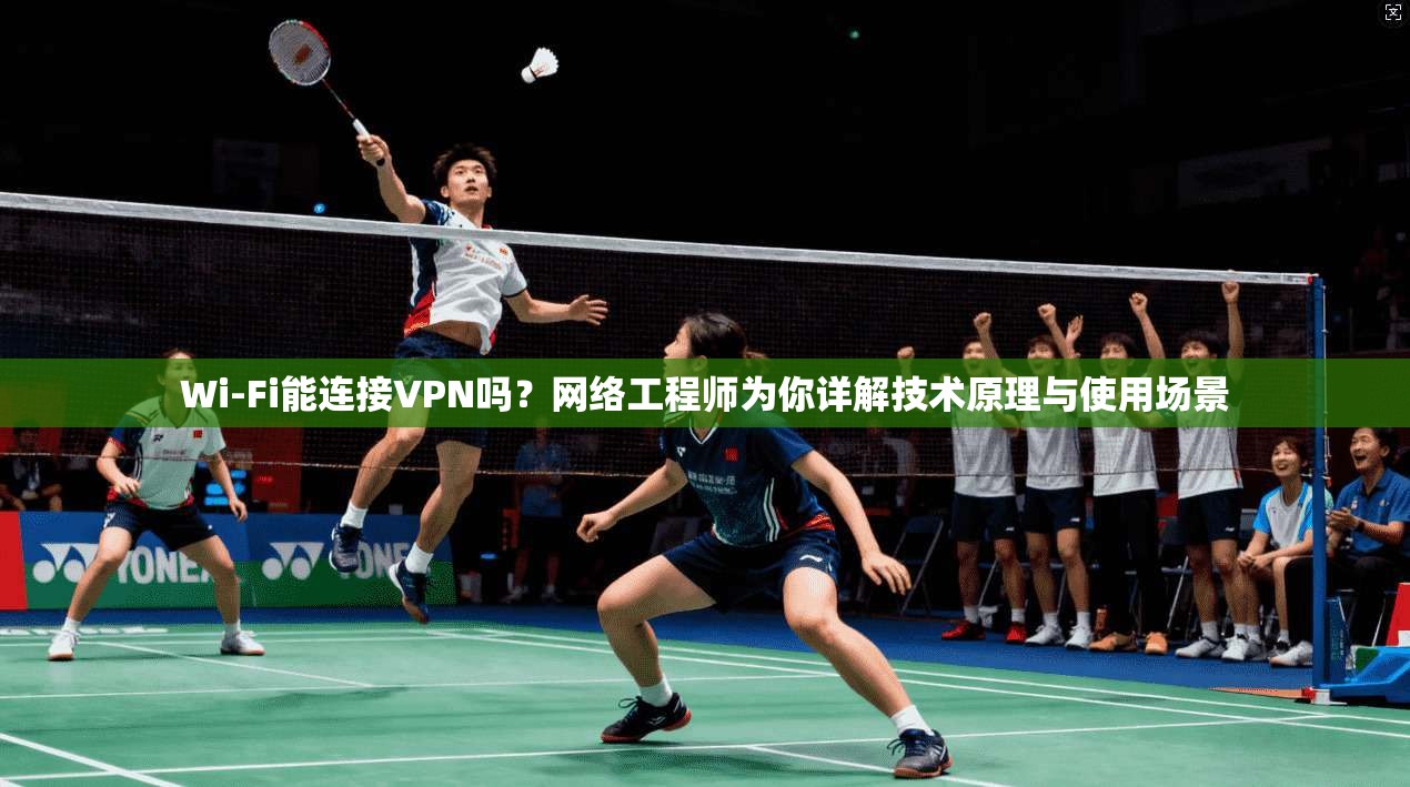 Wi-Fi能连接VPN吗？网络工程师为你详解技术原理与使用场景