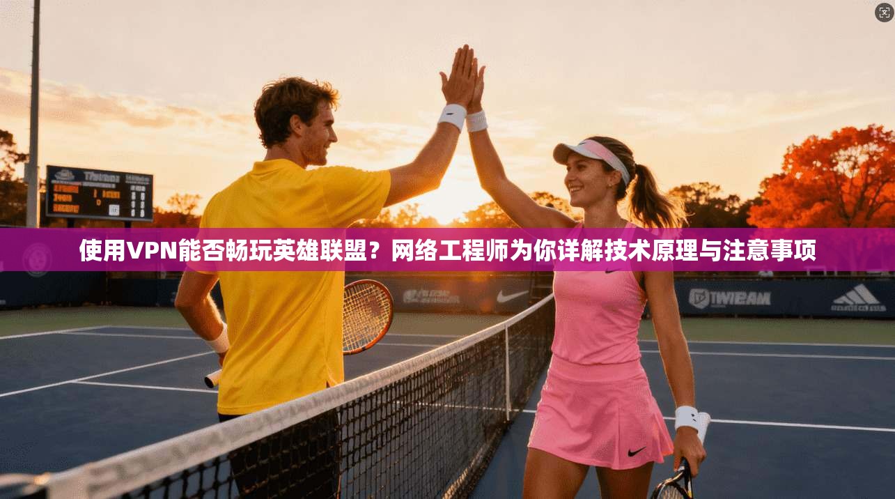 使用VPN能否畅玩英雄联盟？网络工程师为你详解技术原理与注意事项
