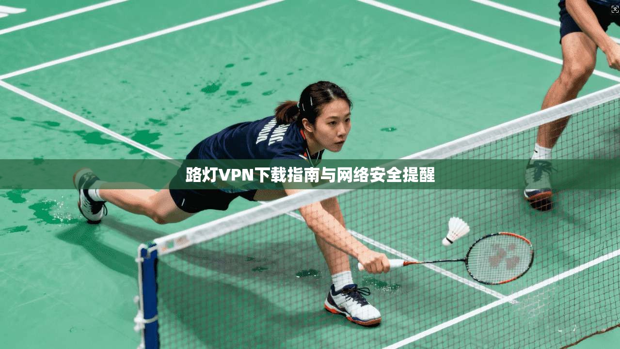 路灯VPN下载指南与网络安全提醒