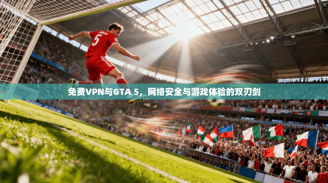免费VPN与GTA 5，网络安全与游戏体验的双刃剑