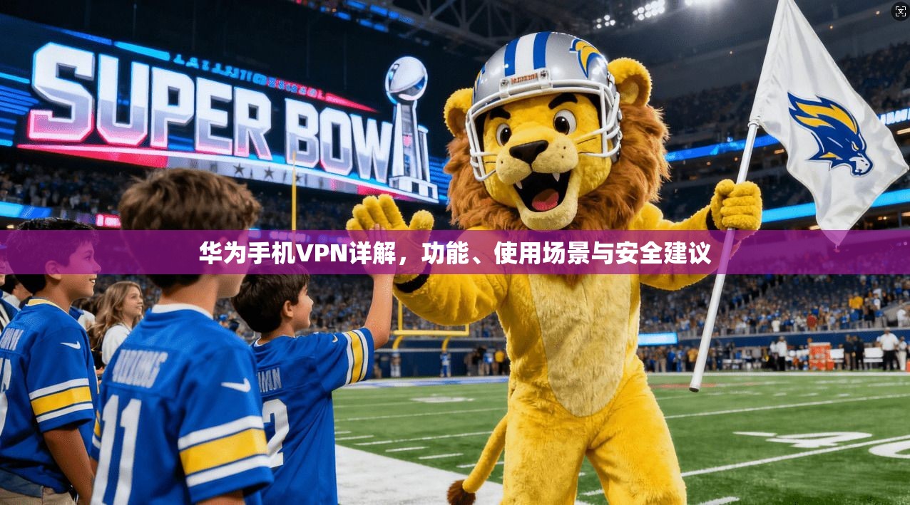 华为手机VPN详解，功能、使用场景与安全建议