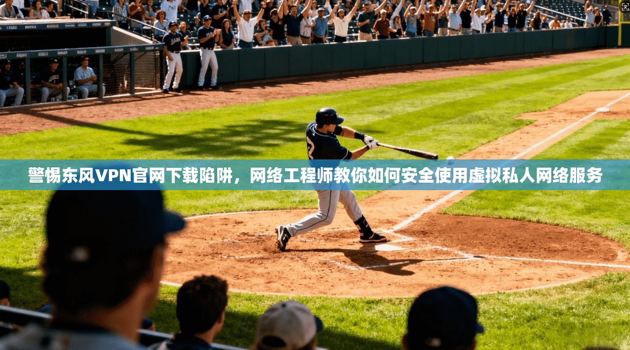 警惕东风VPN官网下载陷阱，网络工程师教你如何安全使用虚拟私人网络服务