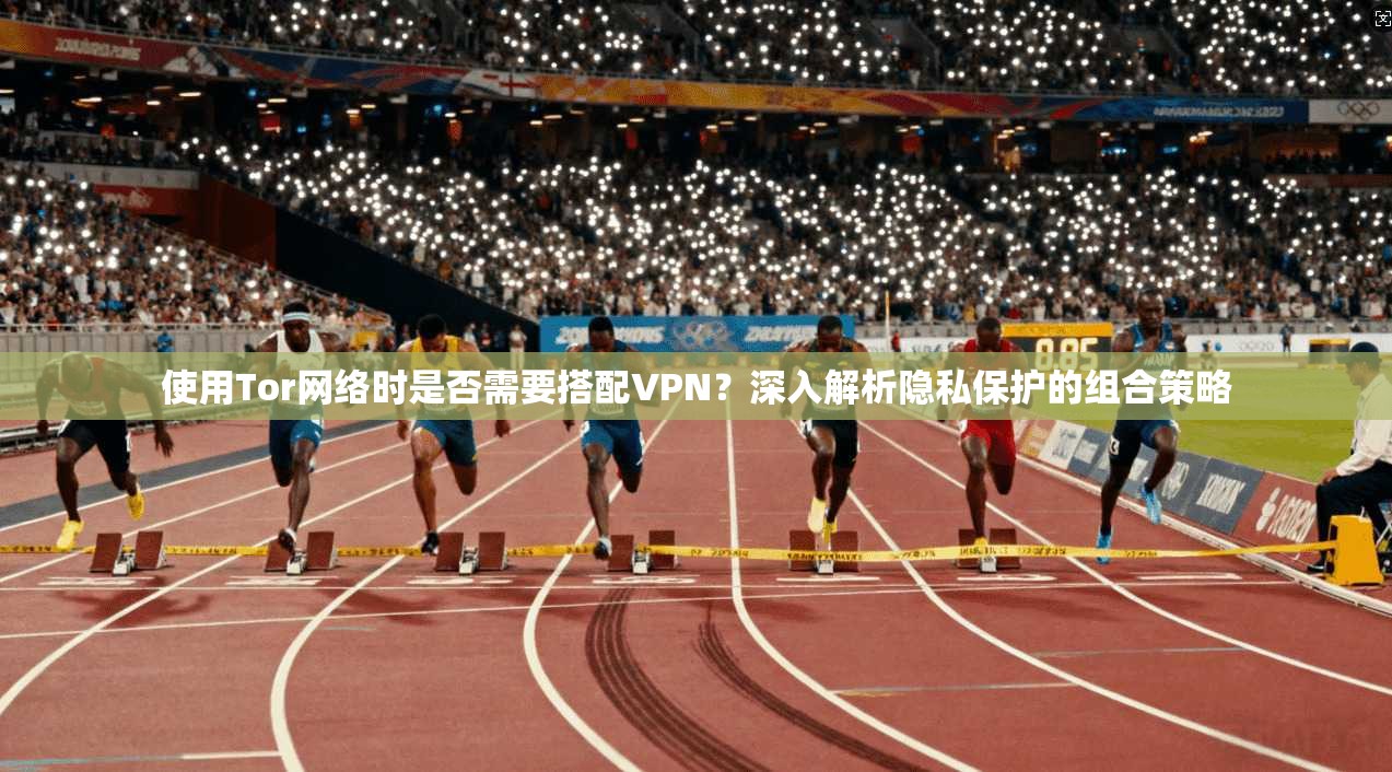 使用Tor网络时是否需要搭配VPN？深入解析隐私保护的组合策略