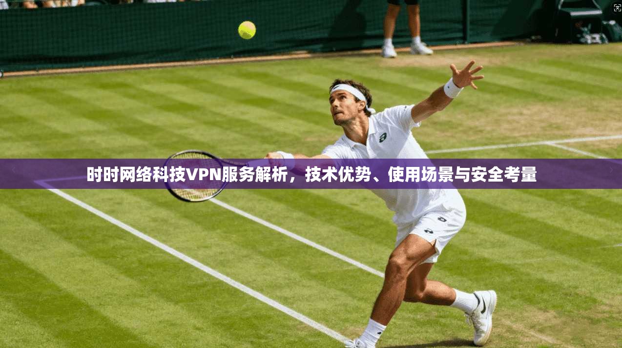 时时网络科技VPN服务解析，技术优势、使用场景与安全考量