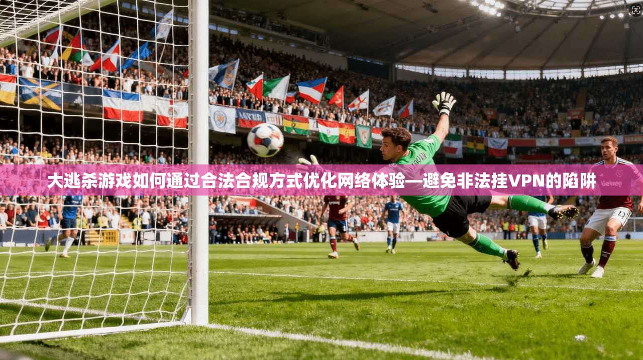 大逃杀游戏如何通过合法合规方式优化网络体验—避免非法挂VPN的陷阱