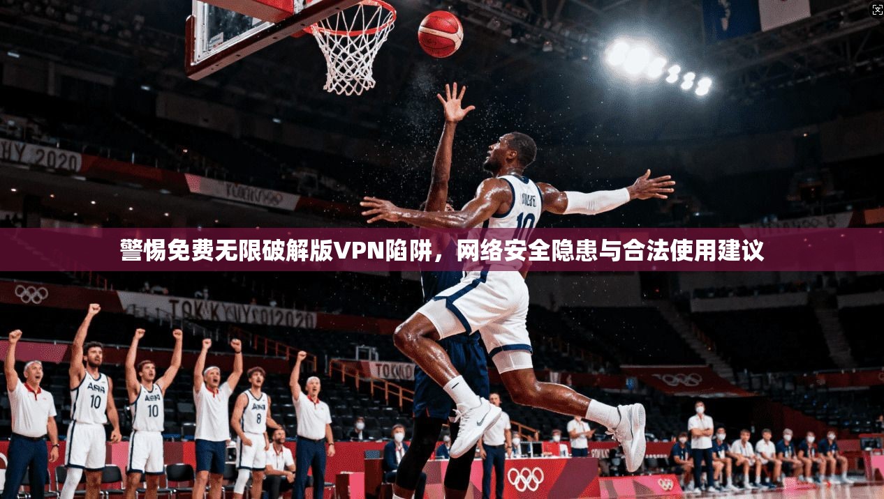 警惕免费无限破解版VPN陷阱，网络安全隐患与合法使用建议