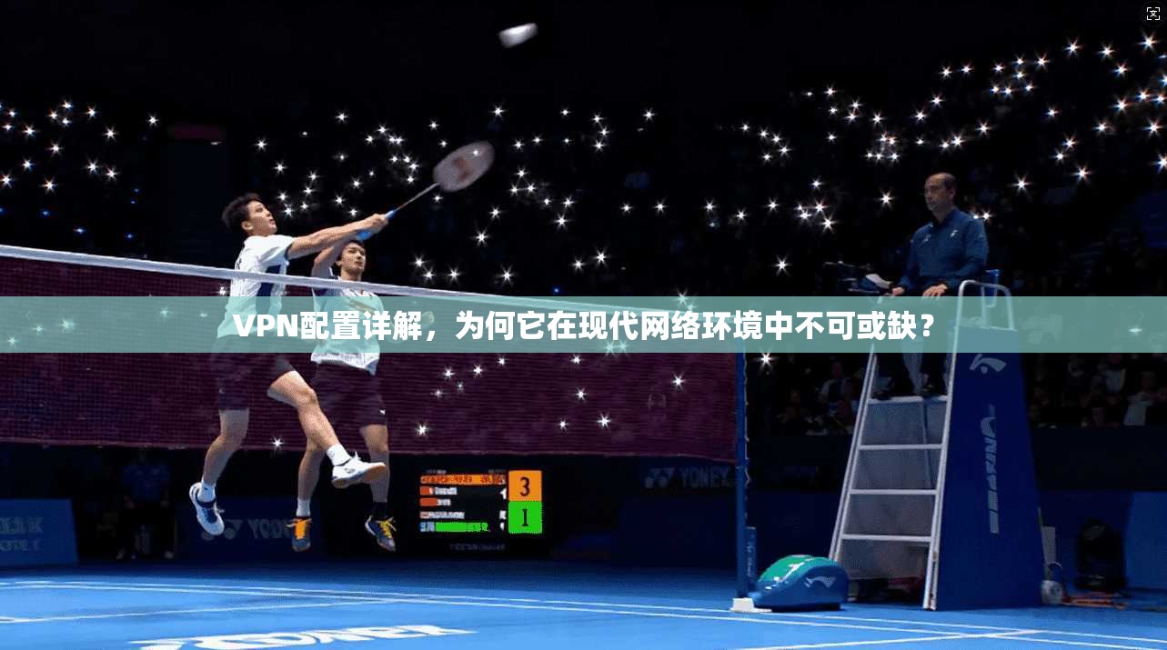 VPN配置详解，为何它在现代网络环境中不可或缺？