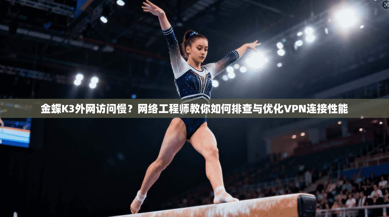 金蝶K3外网访问慢？网络工程师教你如何排查与优化VPN连接性能