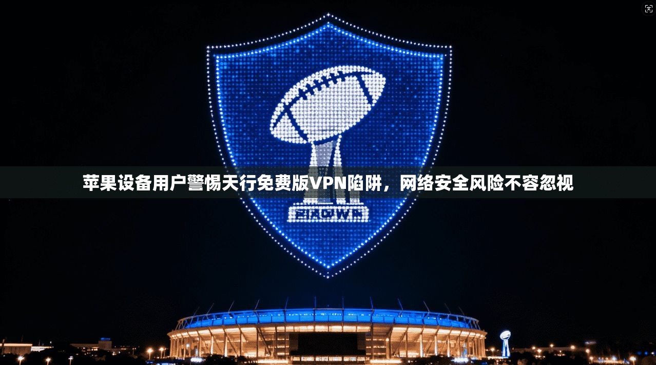 苹果设备用户警惕天行免费版VPN陷阱，网络安全风险不容忽视