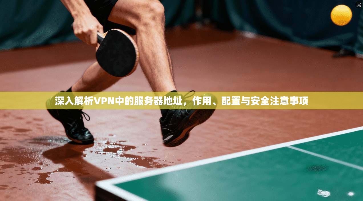 深入解析VPN中的服务器地址，作用、配置与安全注意事项