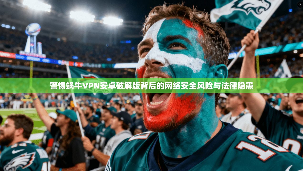 警惕蜗牛VPN安卓破解版背后的网络安全风险与法律隐患