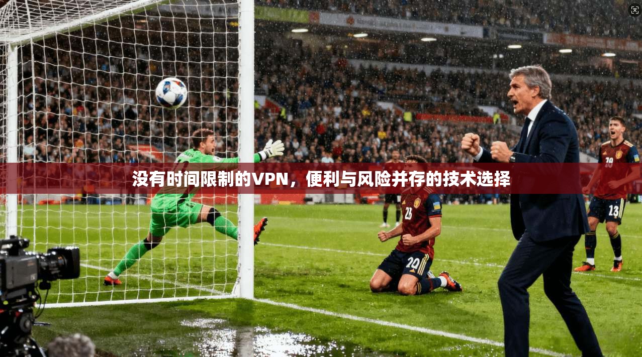 没有时间限制的VPN，便利与风险并存的技术选择