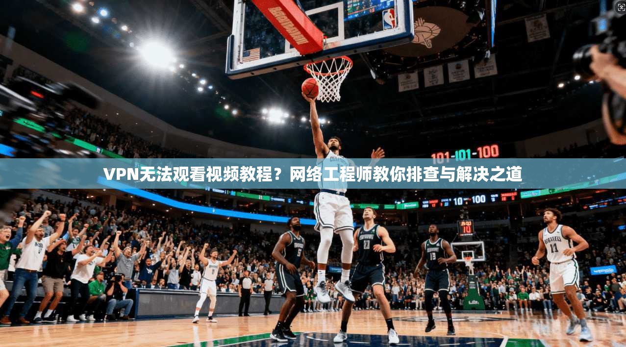 VPN无法观看视频教程？网络工程师教你排查与解决之道