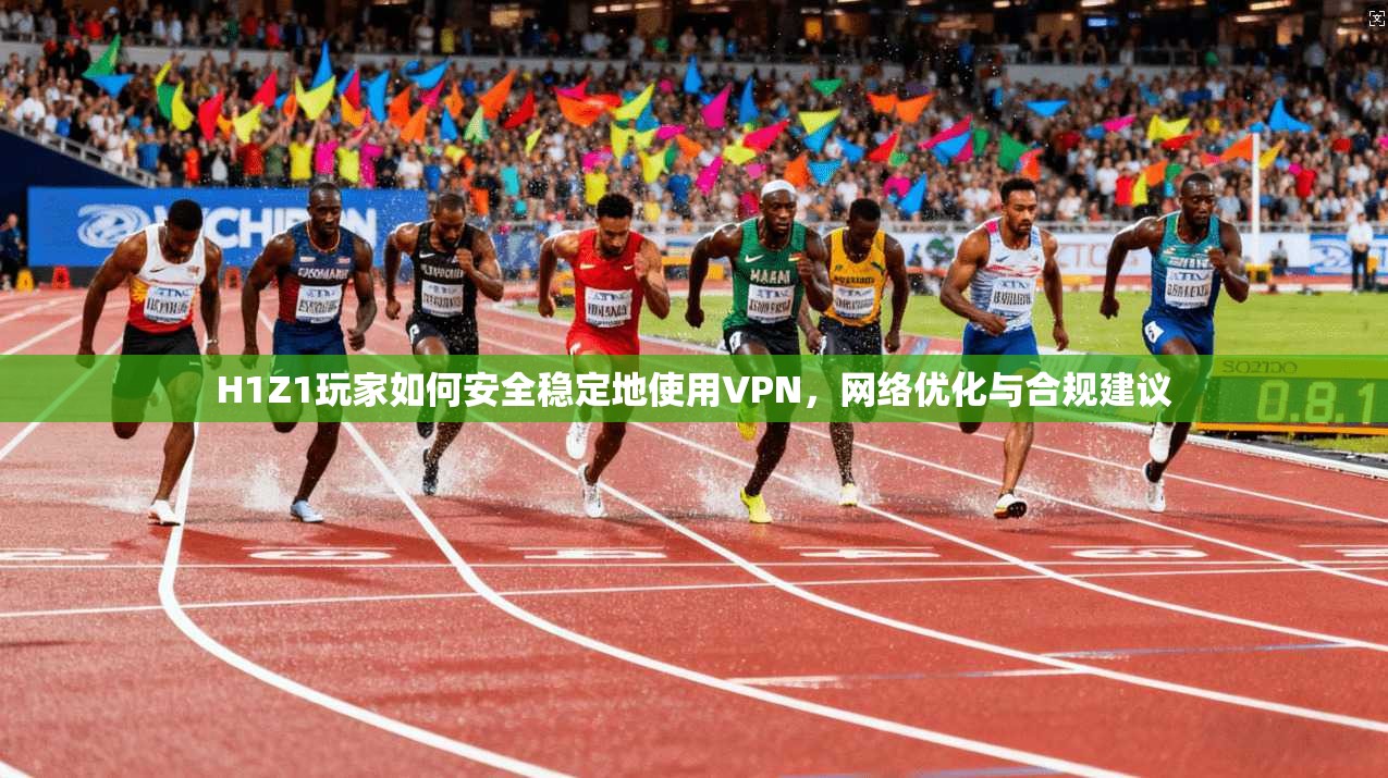 H1Z1玩家如何安全稳定地使用VPN，网络优化与合规建议