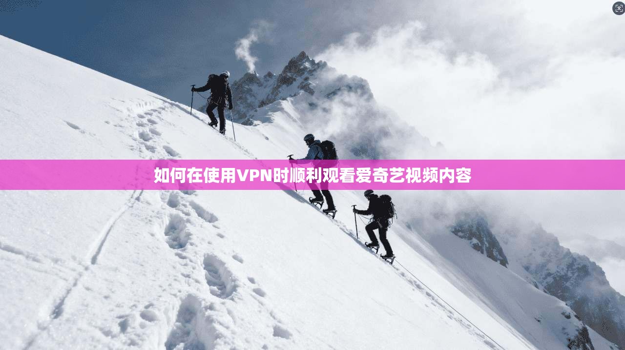 如何在使用VPN时顺利观看爱奇艺视频内容
