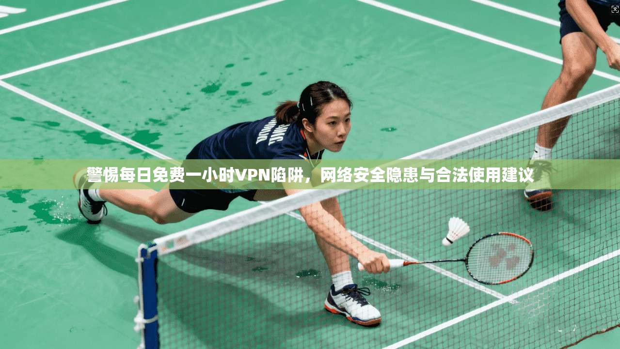 警惕每日免费一小时VPN陷阱，网络安全隐患与合法使用建议