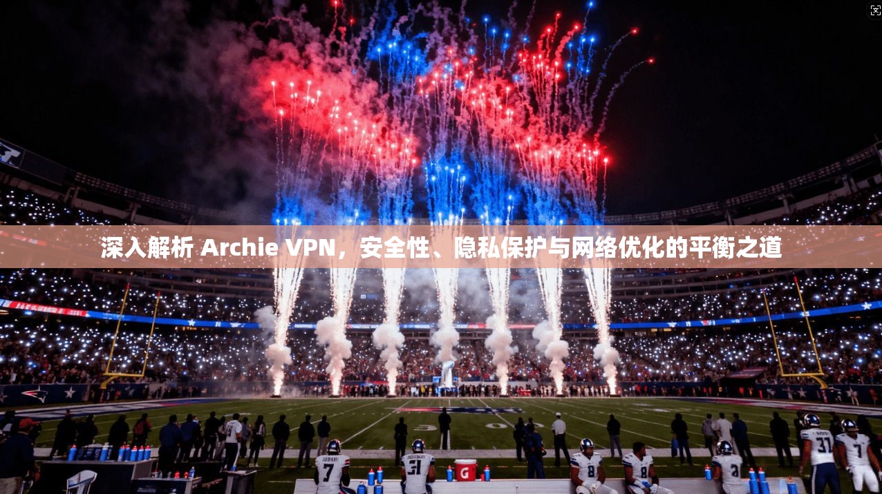深入解析 Archie VPN，安全性、隐私保护与网络优化的平衡之道