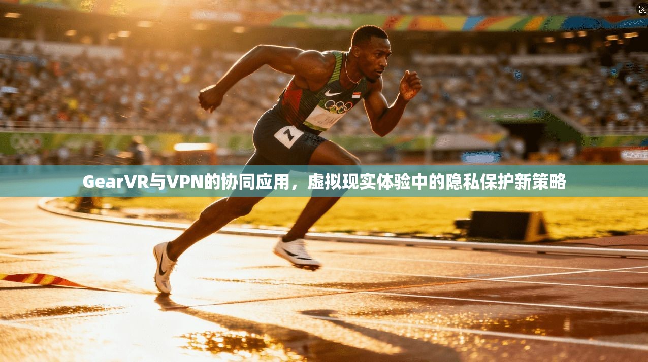 GearVR与VPN的协同应用，虚拟现实体验中的隐私保护新策略