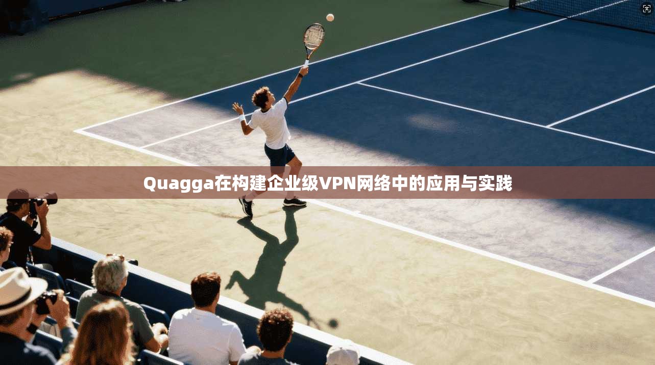 Quagga在构建企业级VPN网络中的应用与实践