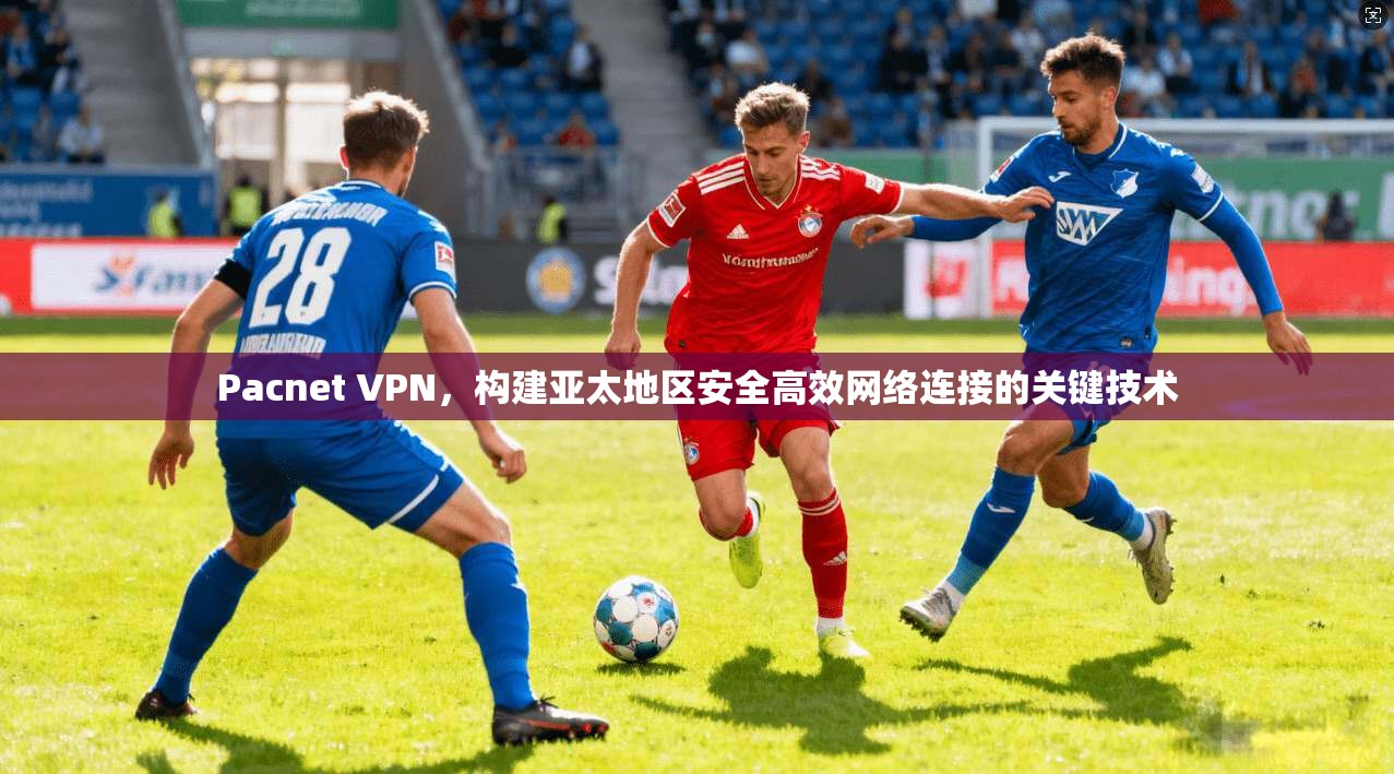 Pacnet VPN，构建亚太地区安全高效网络连接的关键技术