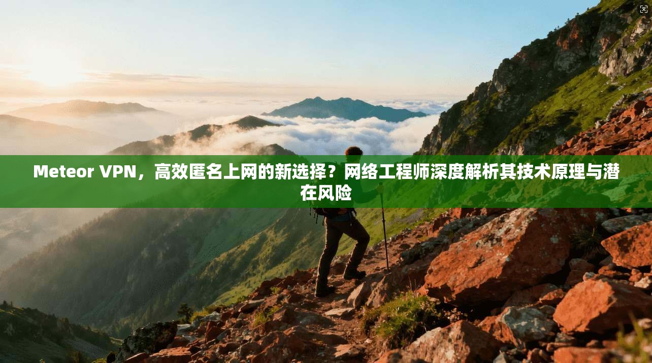 Meteor VPN，高效匿名上网的新选择？网络工程师深度解析其技术原理与潜在风险