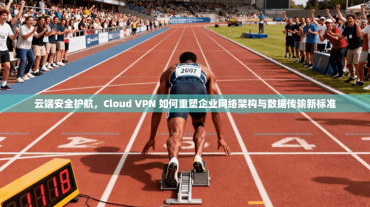 云端安全护航，Cloud VPN 如何重塑企业网络架构与数据传输新标准