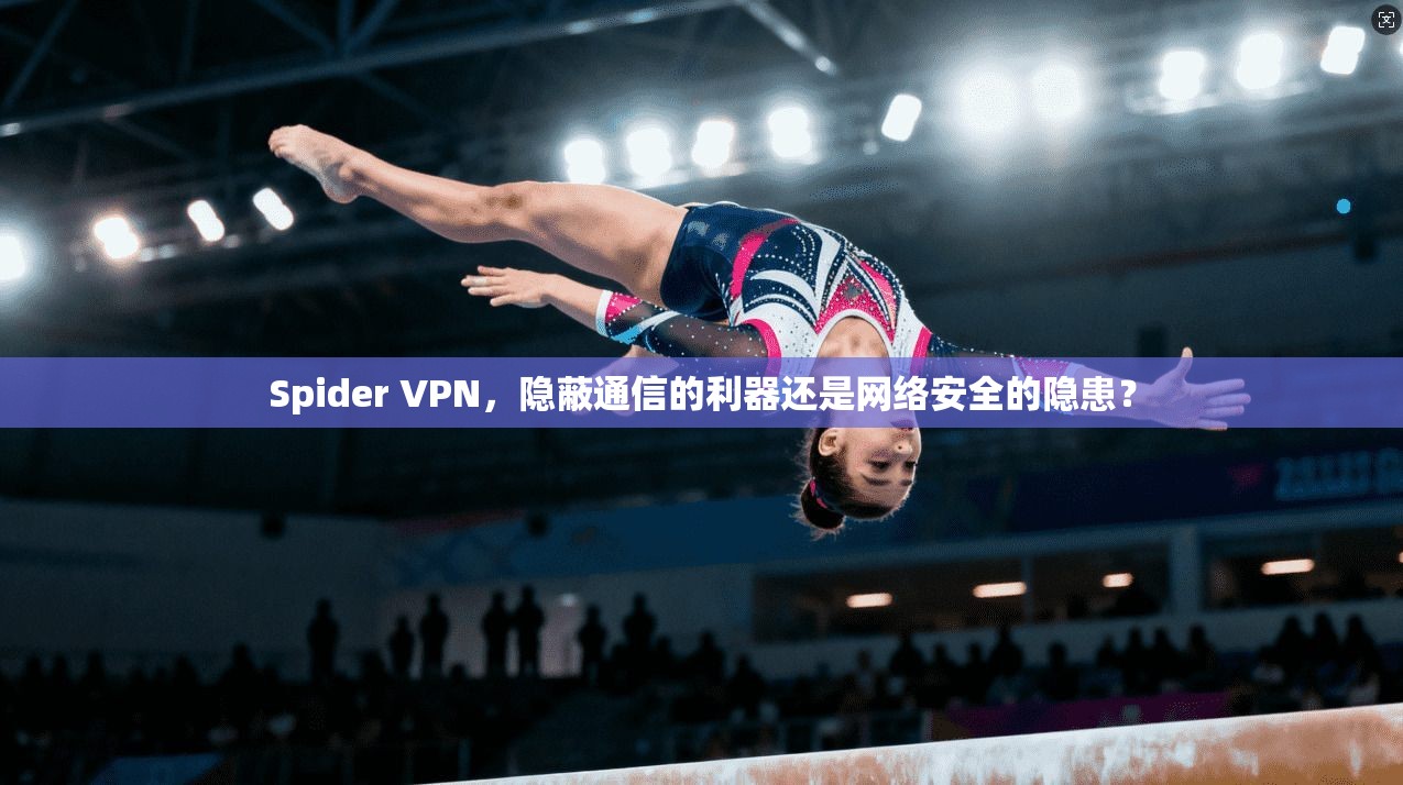 Spider VPN，隐蔽通信的利器还是网络安全的隐患？