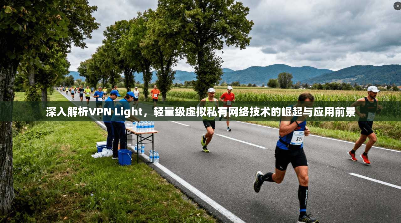 深入解析VPN Light，轻量级虚拟私有网络技术的崛起与应用前景
