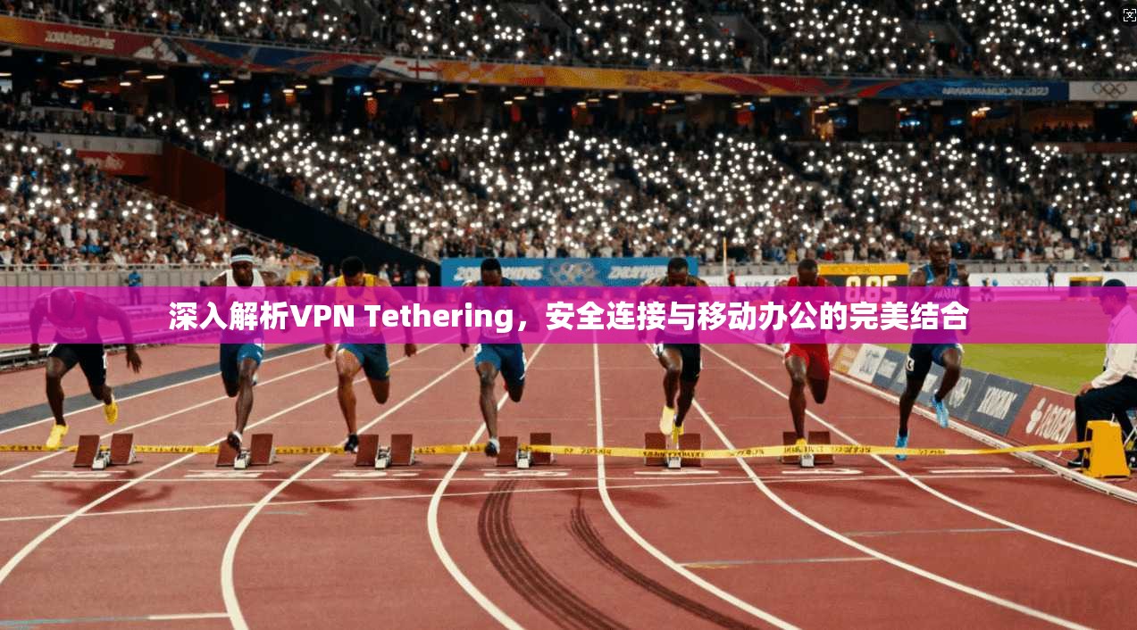 深入解析VPN Tethering，安全连接与移动办公的完美结合