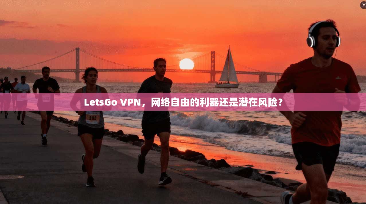 LetsGo VPN，网络自由的利器还是潜在风险？