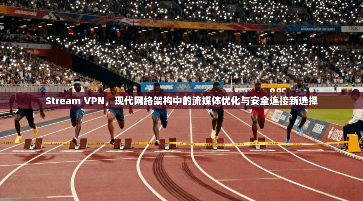 Stream VPN，现代网络架构中的流媒体优化与安全连接新选择