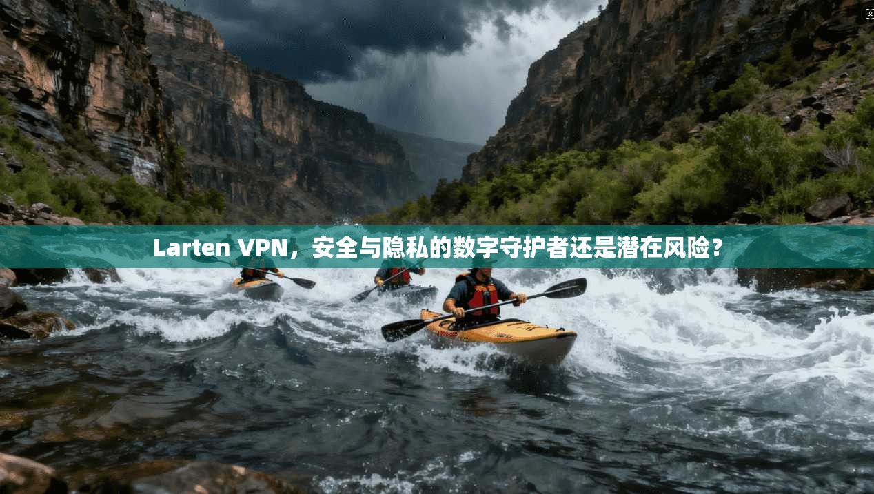 Larten VPN，安全与隐私的数字守护者还是潜在风险？