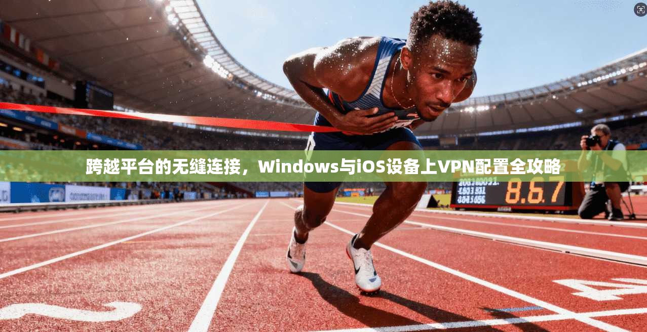 跨越平台的无缝连接，Windows与iOS设备上VPN配置全攻略