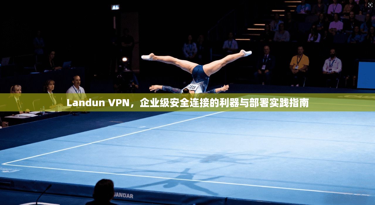 Landun VPN，企业级安全连接的利器与部署实践指南