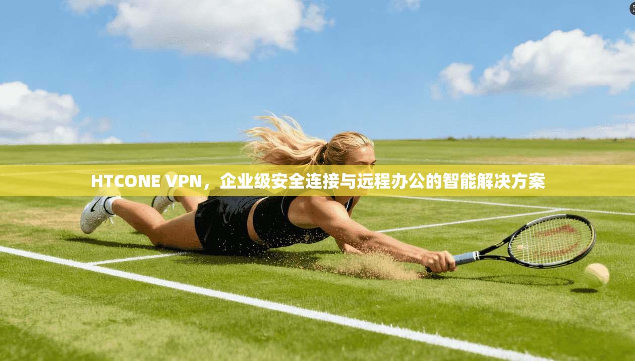 HTCONE VPN，企业级安全连接与远程办公的智能解决方案
