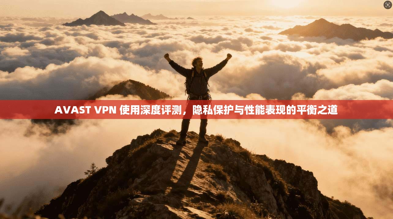 AVAST VPN 使用深度评测，隐私保护与性能表现的平衡之道