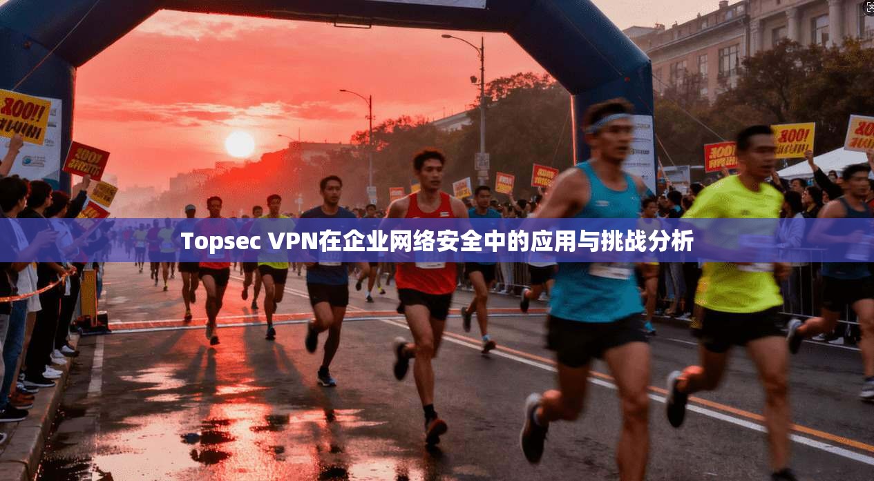 Topsec VPN在企业网络安全中的应用与挑战分析