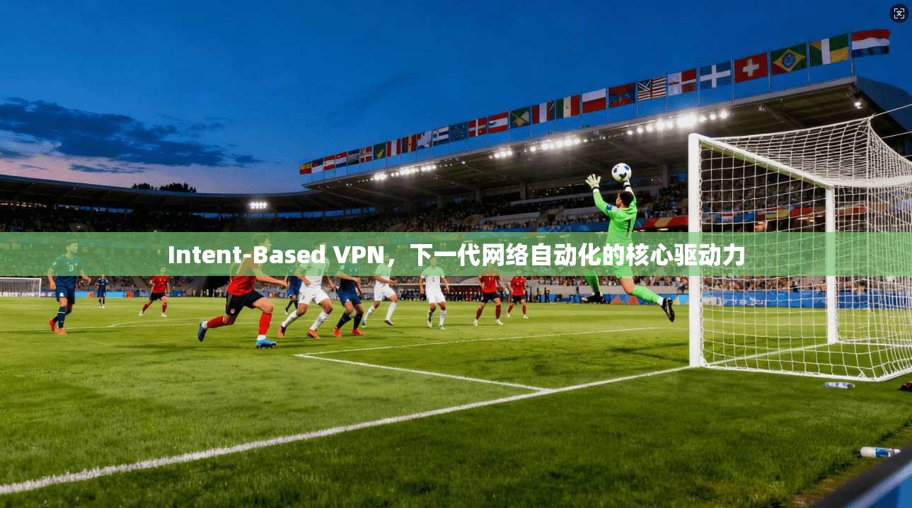 Intent-Based VPN，下一代网络自动化的核心驱动力