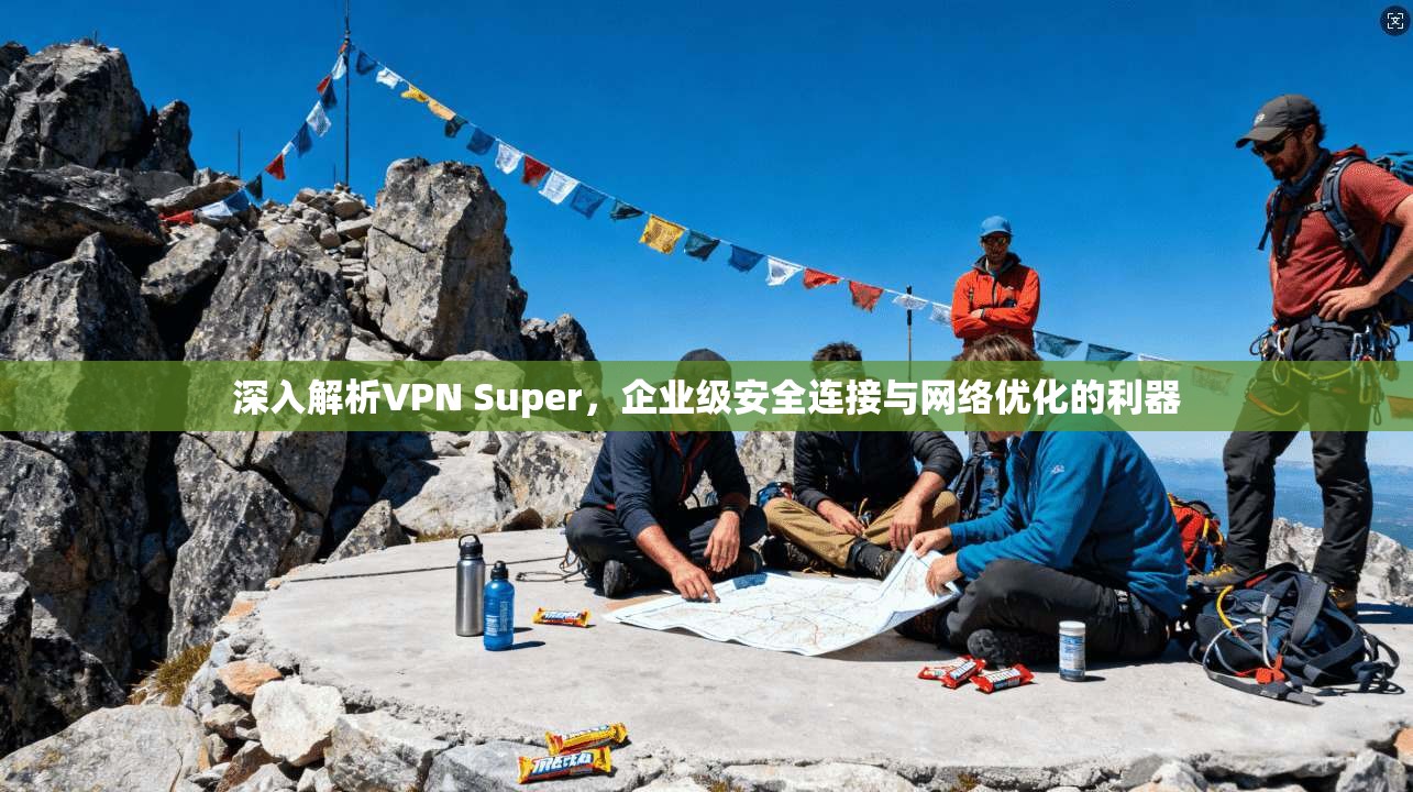 深入解析VPN Super，企业级安全连接与网络优化的利器